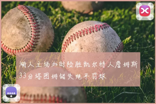 湖人主场加时险胜凯尔特人詹姆斯33分塔图姆错失绝平罚球