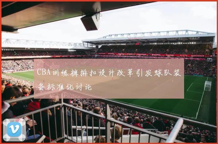 CBA训练裤排扣设计改革引发球队装备标准化讨论