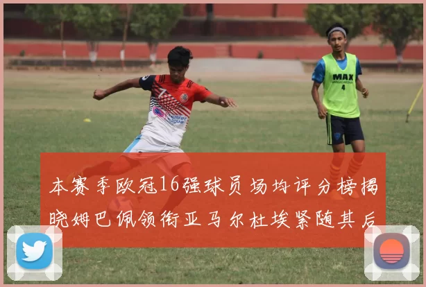 本赛季欧冠16强球员场均评分榜揭晓姆巴佩领衔亚马尔杜埃紧随其后