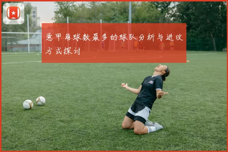 意甲角球数最多的球队分析与进攻方式探讨