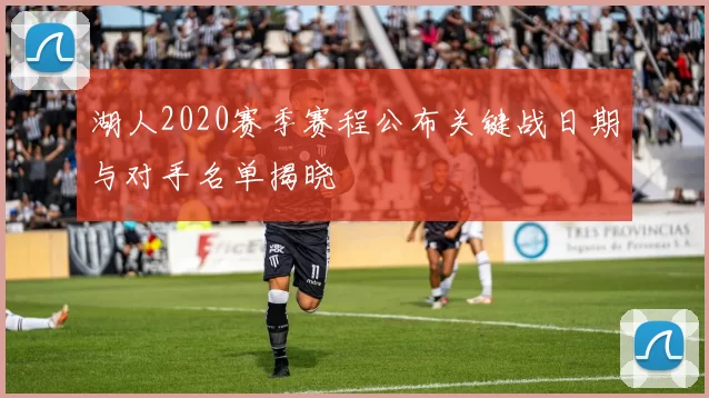 湖人2020赛季赛程公布关键战日期与对手名单揭晓