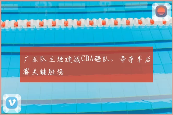 广东队主场迎战CBA强队，争夺季后赛关键胜场