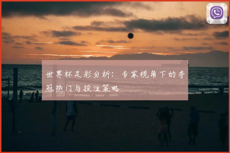 世界杯足彩分析:专家视角下的夺冠热门与投注策略