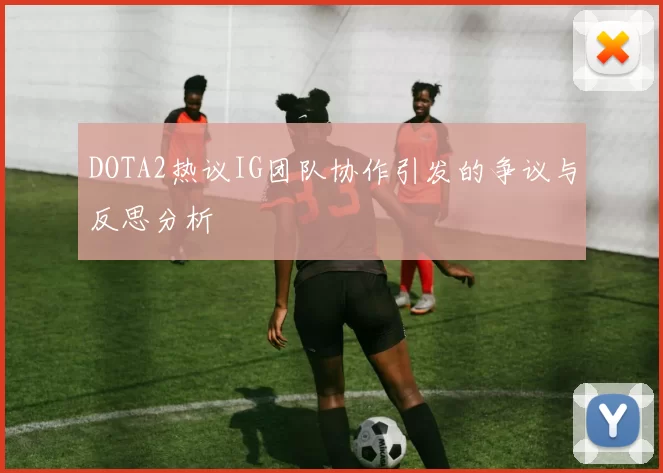 DOTA2热议IG团队协作引发的争议与反思分析