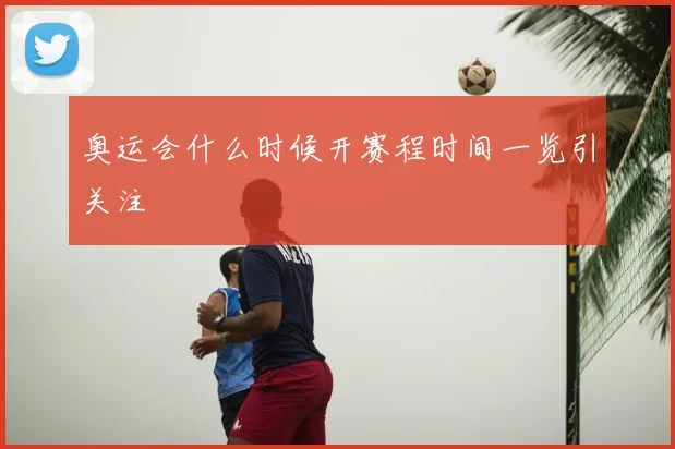 奥运会什么时候开赛程时间一览引关注