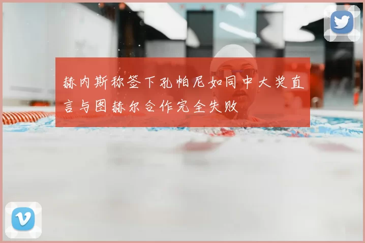 赫内斯称签下孔帕尼如同中大奖直言与图赫尔合作完全失败