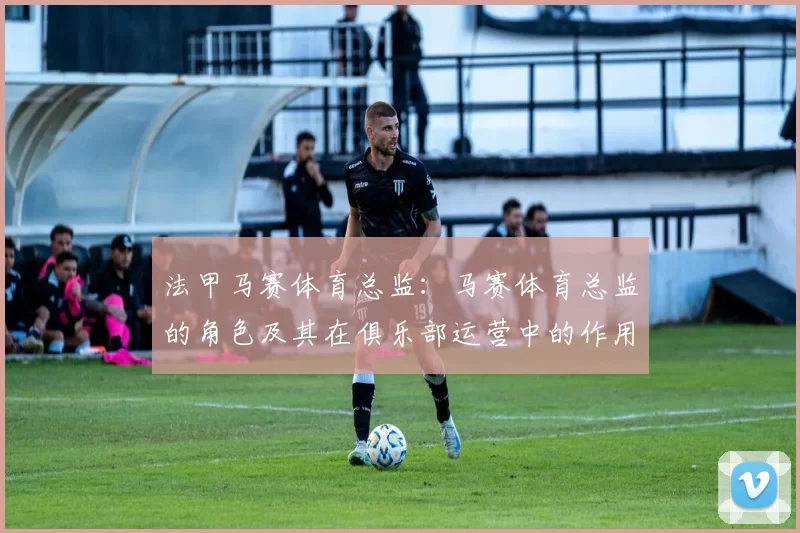 法甲马赛体育总监：马赛体育总监的角色及其在俱乐部运营中的作用