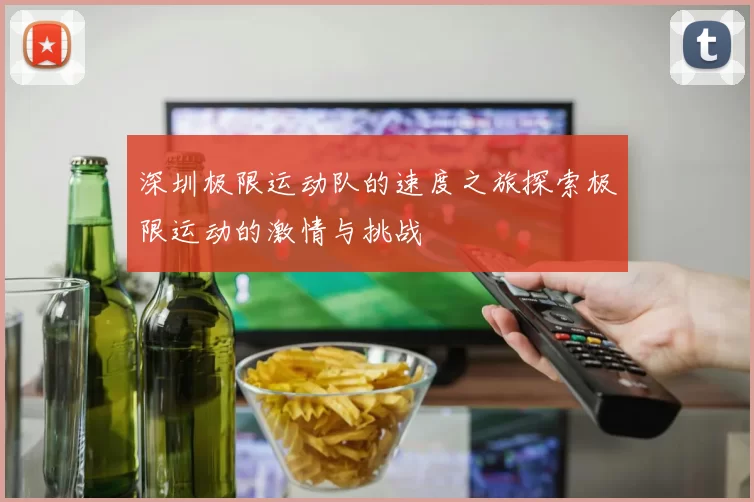 深圳极限运动队的速度之旅探索极限运动的激情与挑战