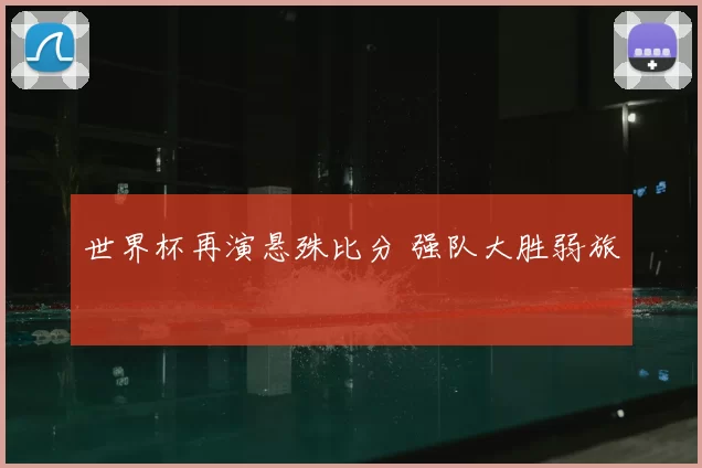 世界杯再演悬殊比分 强队大胜弱旅