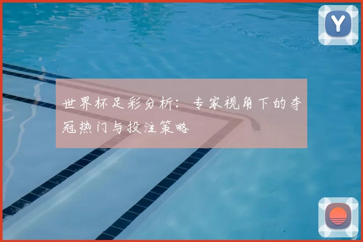 世界杯足彩分析:专家视角下的夺冠热门与投注策略