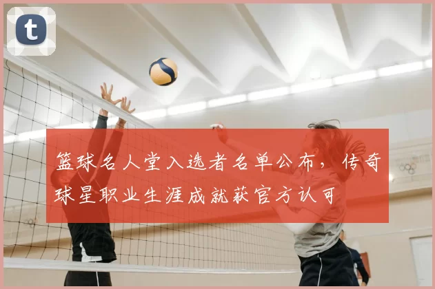 篮球名人堂入选者名单公布，传奇球星职业生涯成就获官方认可