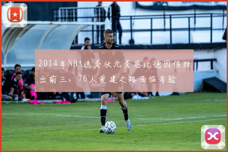 2014年NBA选秀状元秀恩比德因伤跌出前三，76人重建之路面临考验
