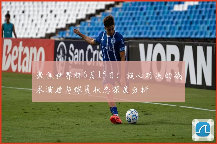 聚焦世界杯6月15日:核心对决的战术演进与球员状态深度分析