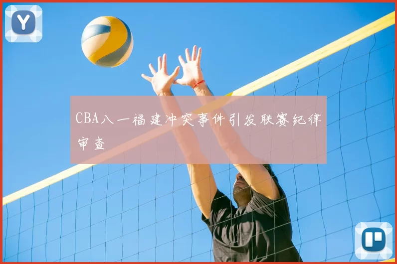 CBA八一福建冲突事件引发联赛纪律审查