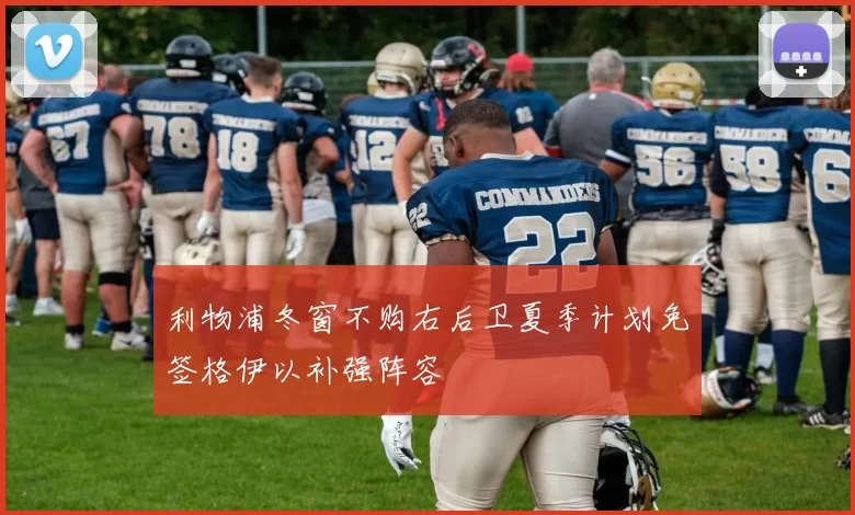 利物浦冬窗不购右后卫夏季计划免签格伊以补强阵容