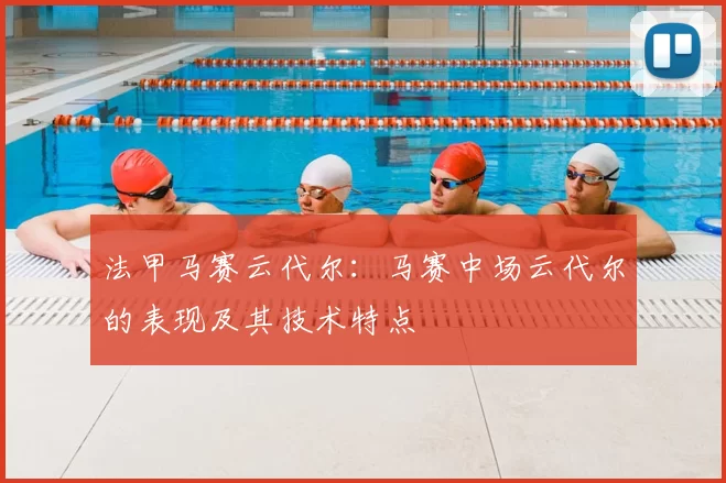 法甲马赛云代尔：马赛中场云代尔的表现及其技术特点