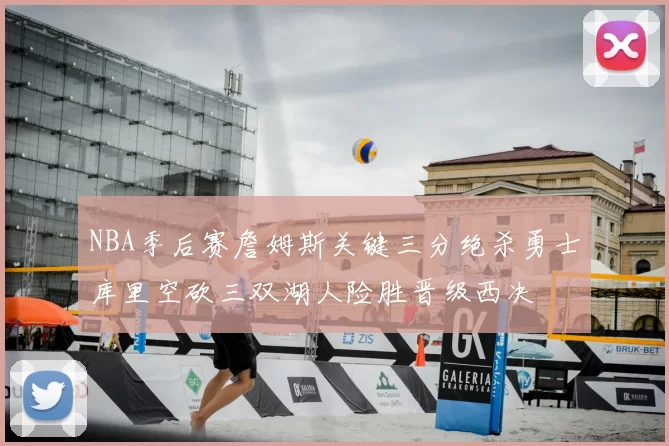 NBA季后赛詹姆斯关键三分绝杀勇士库里空砍三双湖人险胜晋级西决