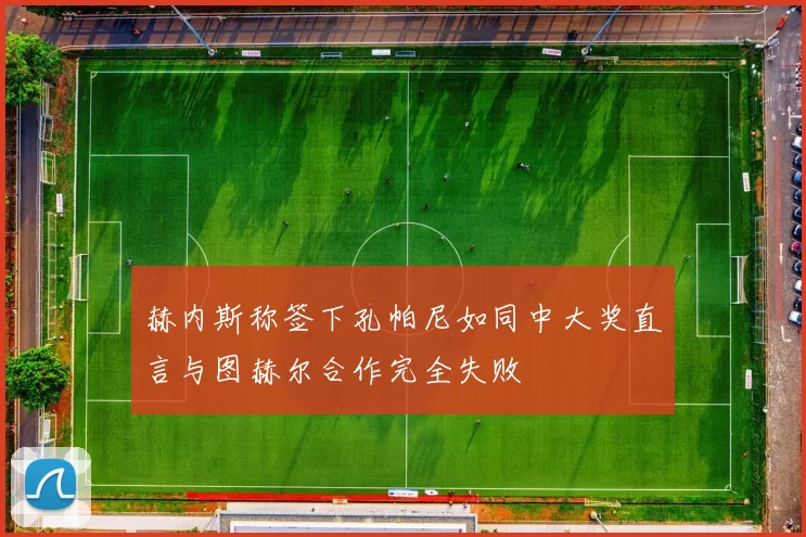 赫内斯称签下孔帕尼如同中大奖直言与图赫尔合作完全失败