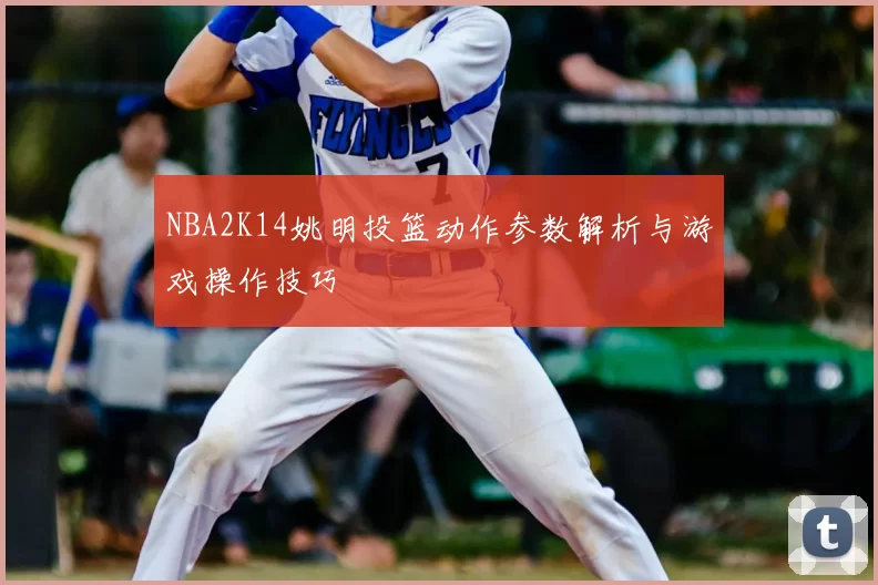 NBA2K14姚明投篮动作参数解析与游戏操作技巧