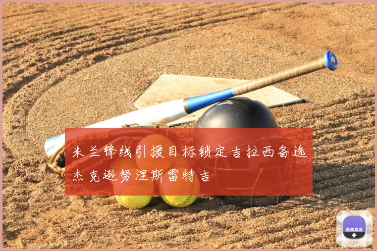 米兰锋线引援目标锁定吉拉西备选杰克逊努涅斯雷特吉