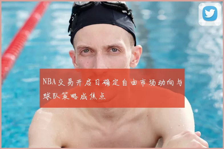 NBA交易开启日确定自由市场动向与球队策略成焦点
