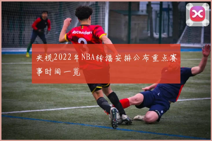 央视2022年NBA转播安排公布重点赛事时间一览