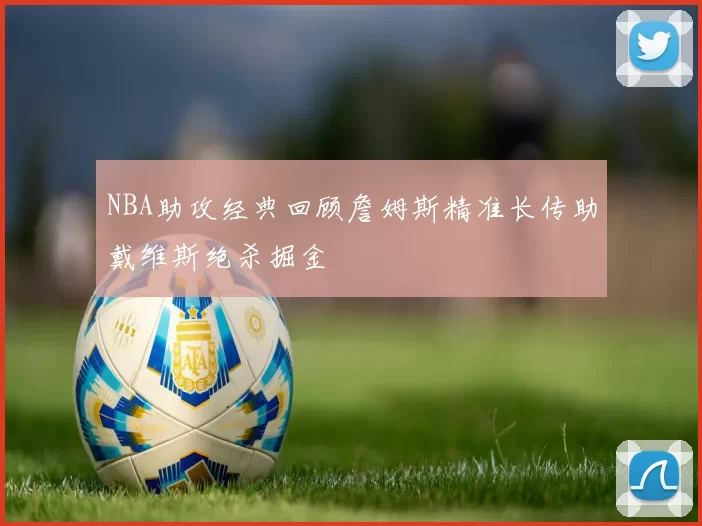 NBA助攻经典回顾詹姆斯精准长传助戴维斯绝杀掘金