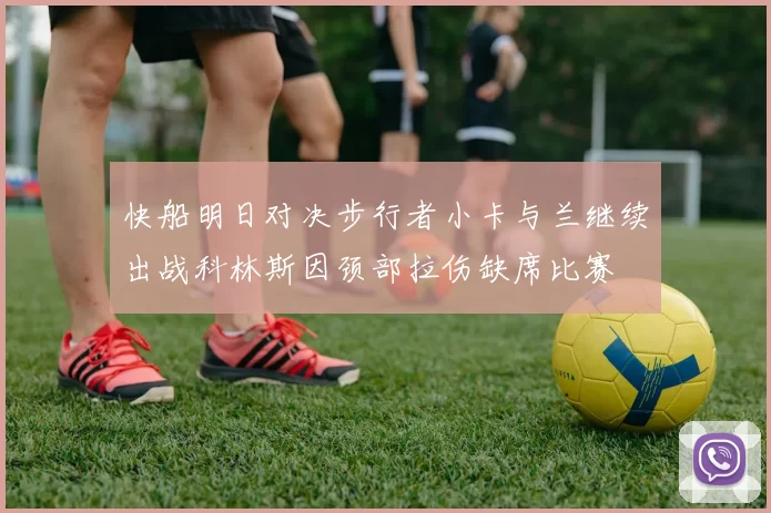 快船明日对决步行者小卡与兰继续出战科林斯因颈部拉伤缺席比赛