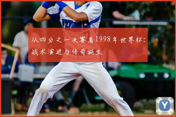 从四分之一决赛看1998年世界杯:战术演进与传奇诞生