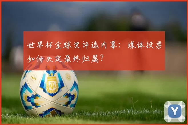 世界杯金球奖评选内幕：媒体投票如何决定最终归属？