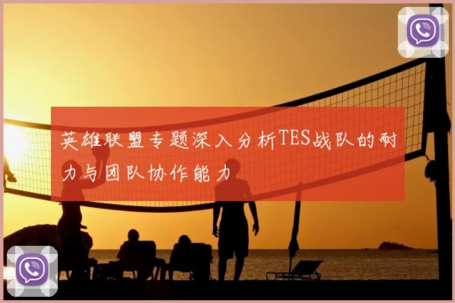 英雄联盟专题深入分析TES战队的耐力与团队协作能力