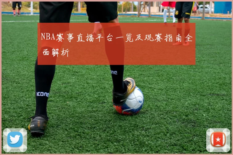 NBA赛事直播平台一览及观赛指南全面解析