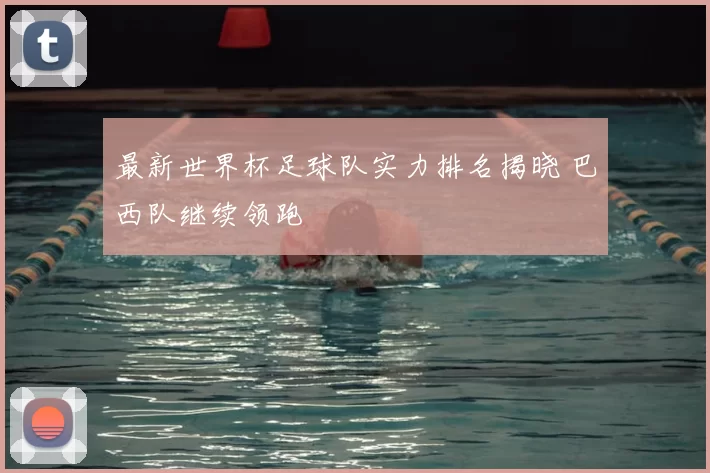 最新世界杯足球队实力排名揭晓 巴西队继续领跑