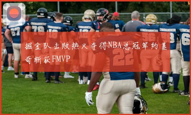 掘金队击败热火夺得NBA总冠军约基奇斩获FMVP