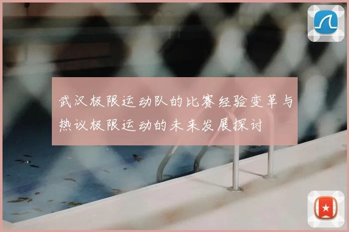 武汉极限运动队的比赛经验变革与热议极限运动的未来发展探讨