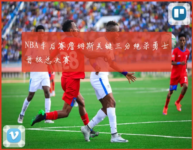 NBA季后赛詹姆斯关键三分绝杀勇士晋级总决赛