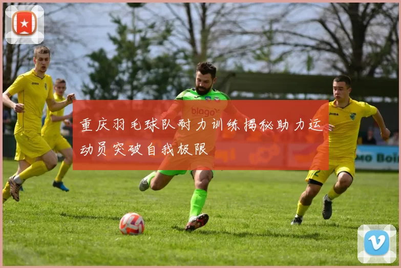 重庆羽毛球队耐力训练揭秘助力运动员突破自我极限