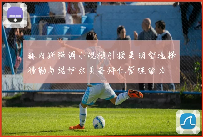 赫内斯强调小规模引援是明智选择穆勒与诺伊尔具备拜仁管理能力