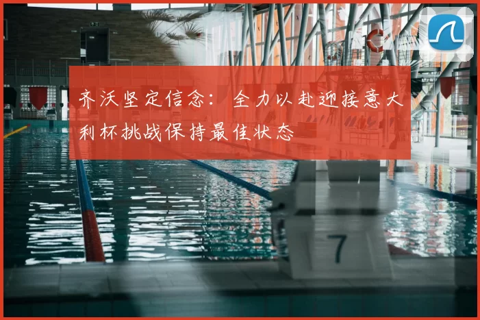 齐沃坚定信念：全力以赴迎接意大利杯挑战保持最佳状态