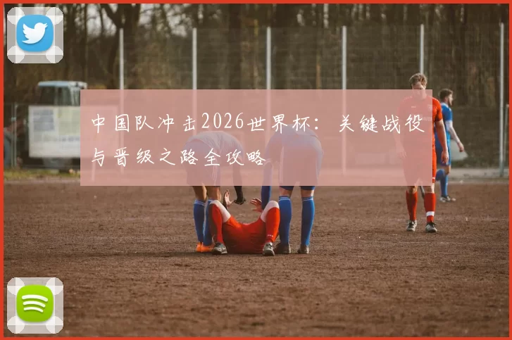 中国队冲击2026世界杯:关键战役与晋级之路全攻略