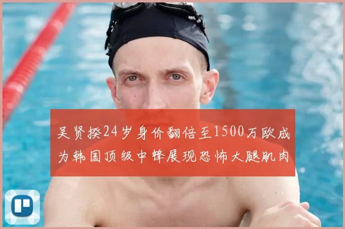 吴贤揆24岁身价翻倍至1500万欧成为韩国顶级中锋展现恐怖大腿肌肉