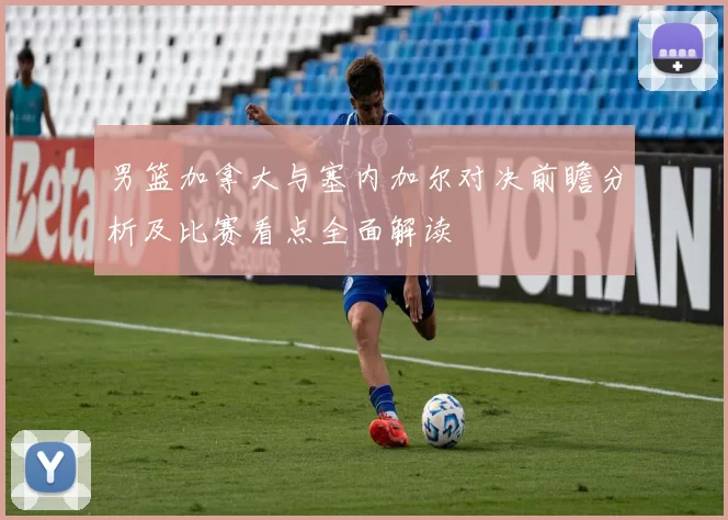 男篮加拿大与塞内加尔对决前瞻分析及比赛看点全面解读