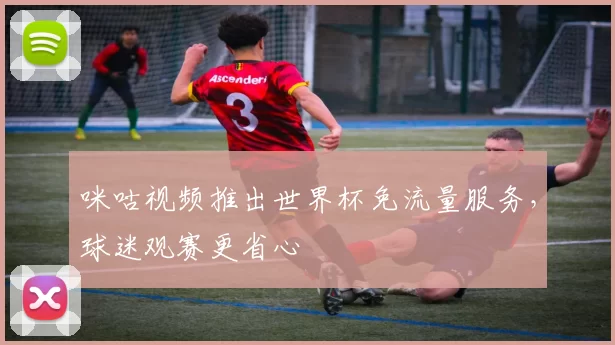 咪咕视频推出世界杯免流量服务,球迷观赛更省心