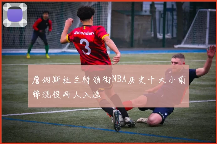 詹姆斯杜兰特领衔NBA历史十大小前锋现役两人入选