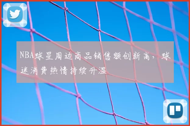 NBA球星周边商品销售额创新高,球迷消费热情持续升温