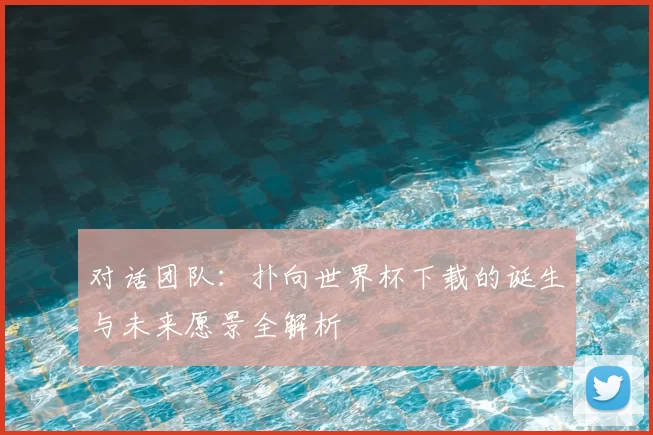 对话团队:扑向世界杯下载的诞生与未来愿景全解析