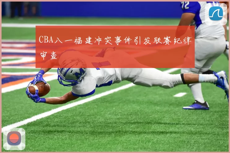 CBA八一福建冲突事件引发联赛纪律审查