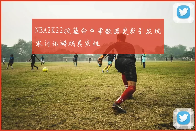 NBA2K22投篮命中率数据更新引发玩家讨论游戏真实性