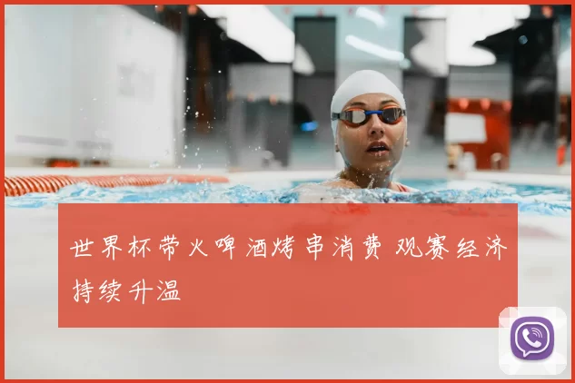 世界杯带火啤酒烤串消费 观赛经济持续升温