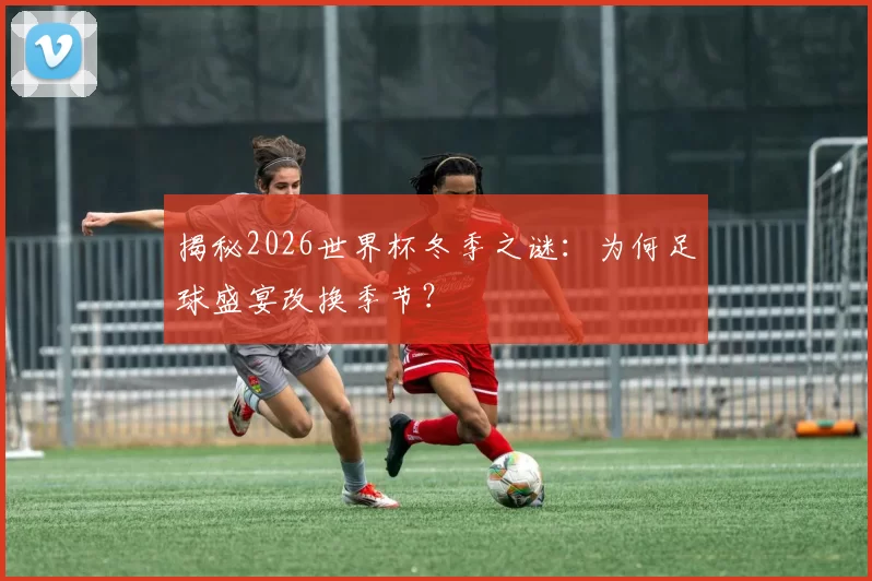 揭秘2026世界杯冬季之谜：为何足球盛宴改换季节？